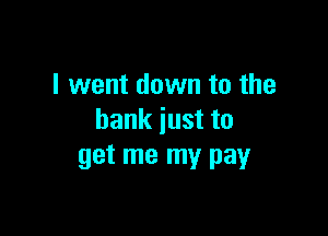 I went down to the

bank just to
get me my pay