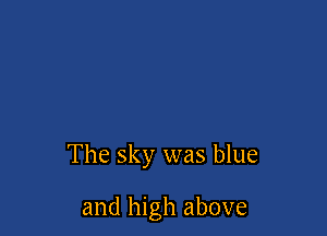 The sky was blue

and high above