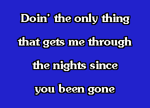 Doin' the only thing
that gets me through
the nights since

you been gone