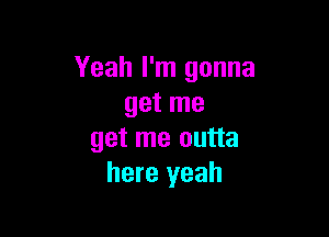 Yeah I'm gonna
get me

get me outta
here yeah