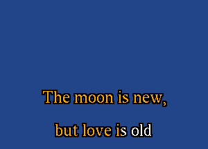 The moon is new,

but love is old