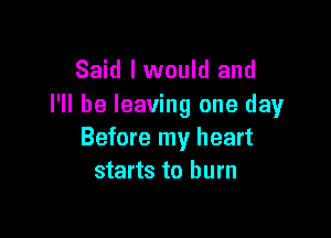 Said lwould and
I'll be leaving one day

Before my heart
starts to burn