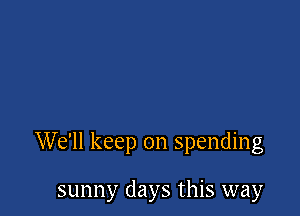 We'll keep on spending

sunny days this way