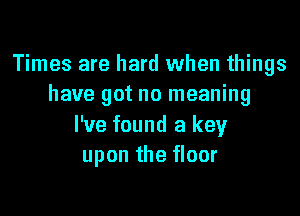 Times are hard when things
have got no meaning

I've found a key
upon the floor