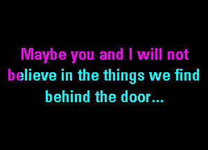 Maybe you and I will not

believe in the things we find
behind the door...