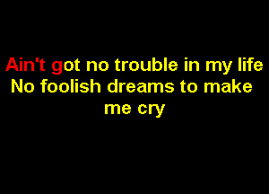 Ain't got no trouble in my life
No foolish dreams to make

me cry