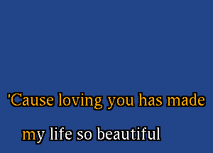 'Cause loving you has made

my life so beautiful