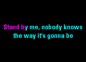 Stand by me, nobody knows

the way it's gonna be