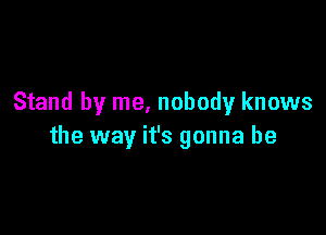 Stand by me, nobody knows

the way it's gonna be