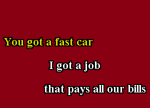 You got a fast car

I got a job

that pays all our bills