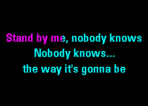 Stand by me, nobody knows

Nobody knows...
the way it's gonna be