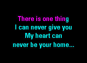 There is one thing
I can never give you

My heart can
never be your home...