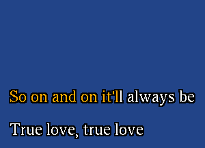 So on and on it'll always be

True love, true love