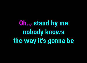 0h.., stand by me

nobody knows
the way it's gonna be