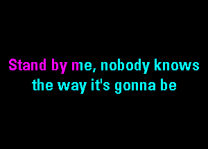 Stand by me, nobody knows

the way it's gonna be