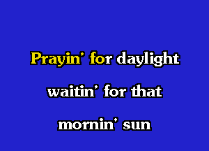 Prayin' for daylight

waitin' for that

momin' sun