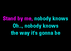 Stand by me, nobody knows

0h... nobody knows
the way it's gonna be