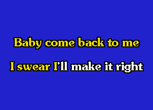 Baby come back to me

lswear I'll make it right