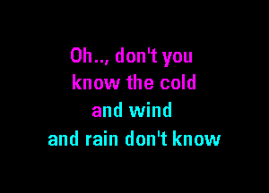 0h.., don't you
know the cold

and wind
and rain don't know