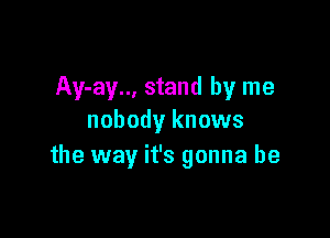 Ay-ay.., stand by me

nobody knows
the way it's gonna be