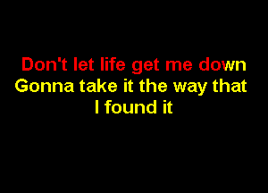 Don't let life get me down
Gonna take it the way that

I found it