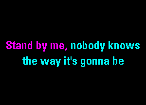 Stand by me, nobody knows

the way it's gonna be