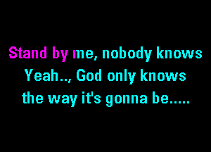 Stand by me, nobody knows

Yeah... God only knows
the way it's gonna be .....