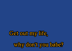 Get out my life,

why don't you babe?