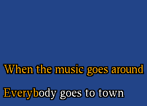 When the music goes around

Everybody goes to town