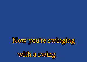 Now you're swinging

with a swing