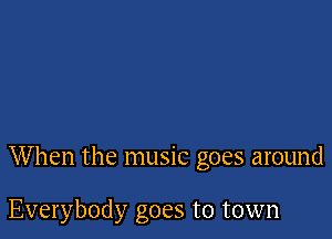 When the music goes around

Everybody goes to town