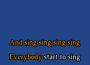 And sing sing sing sing

Everybody start to sing