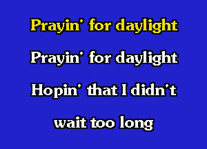 Prayin' for daylight
Prayin' for daylight
Hopin' that I didn't

wait too long