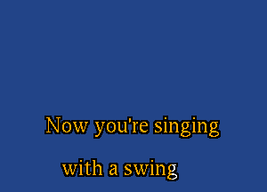 Now you're singing

with a swing
