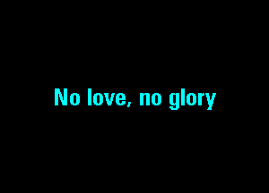 No love. no glory