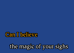 Can I believe

the magic of your sighs