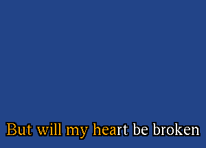 But will my heart be broken