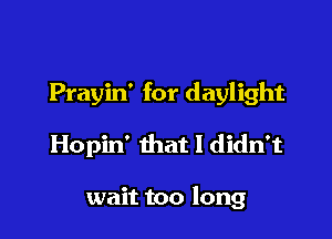Prayin' for daylight

Hopin' that I didn't

wait too long