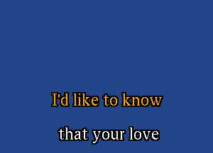 I'd like to know

that your love
