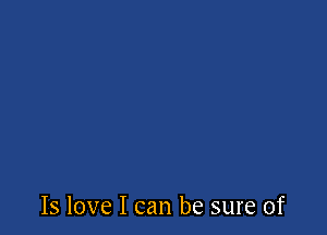 Is love I can be sure of
