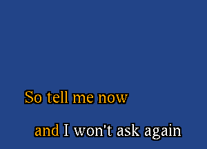 So tell me now

and I won't ask again
