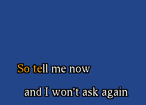 So tell me now

and I won't ask again