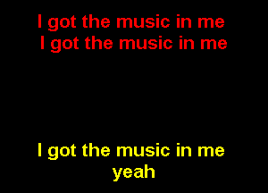 I got the music in me
I got the music in me

I got the music in me
yeah