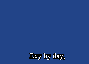 Day by day,
