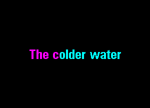The colder water