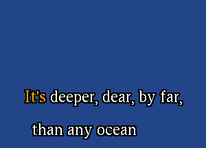 It's deeper, dear, by far,

than any ocean