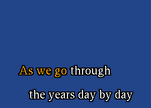 As we go through

the years day by day