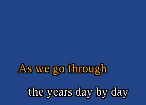 As we go through

the years day by day