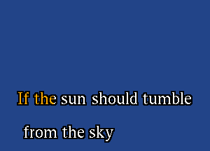 If the sun should tumble

from the sky
