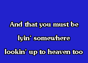 And that you must be
lyin' somewhere

lookin' up to heaven too